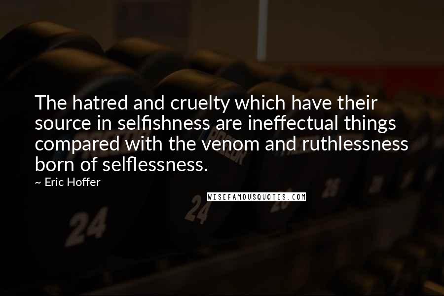 Eric Hoffer Quotes: The hatred and cruelty which have their source in selfishness are ineffectual things compared with the venom and ruthlessness born of selflessness.