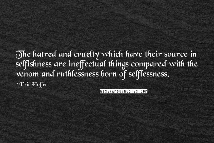 Eric Hoffer Quotes: The hatred and cruelty which have their source in selfishness are ineffectual things compared with the venom and ruthlessness born of selflessness.