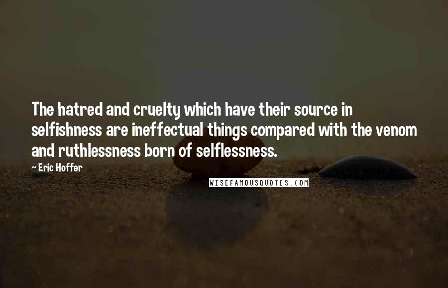 Eric Hoffer Quotes: The hatred and cruelty which have their source in selfishness are ineffectual things compared with the venom and ruthlessness born of selflessness.