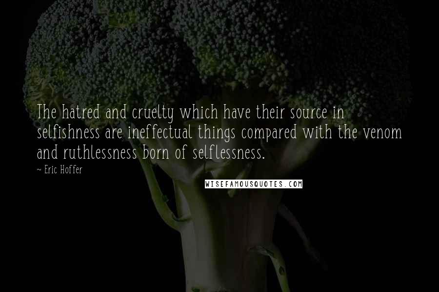 Eric Hoffer Quotes: The hatred and cruelty which have their source in selfishness are ineffectual things compared with the venom and ruthlessness born of selflessness.