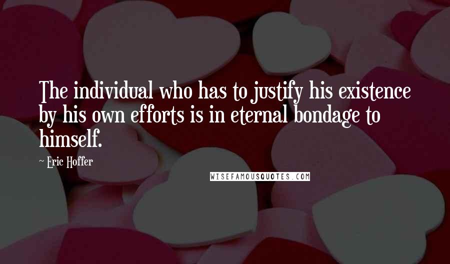 Eric Hoffer Quotes: The individual who has to justify his existence by his own efforts is in eternal bondage to himself.