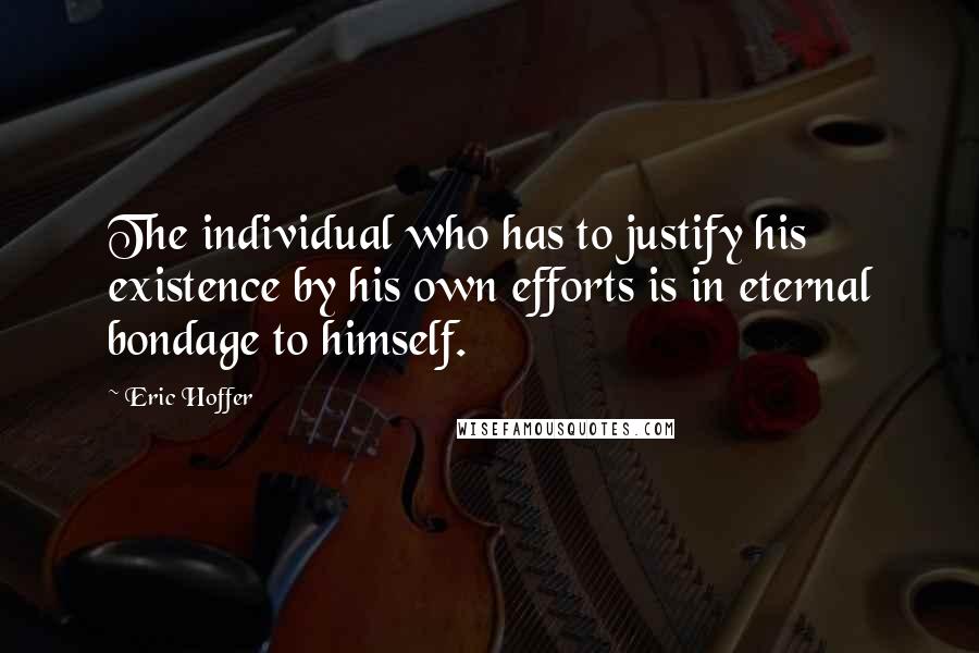 Eric Hoffer Quotes: The individual who has to justify his existence by his own efforts is in eternal bondage to himself.