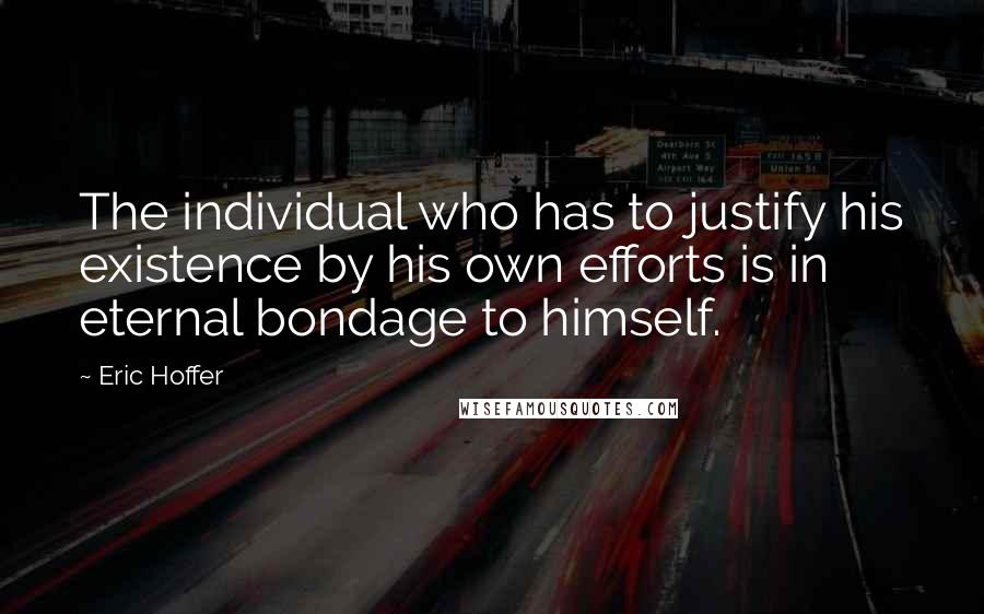 Eric Hoffer Quotes: The individual who has to justify his existence by his own efforts is in eternal bondage to himself.