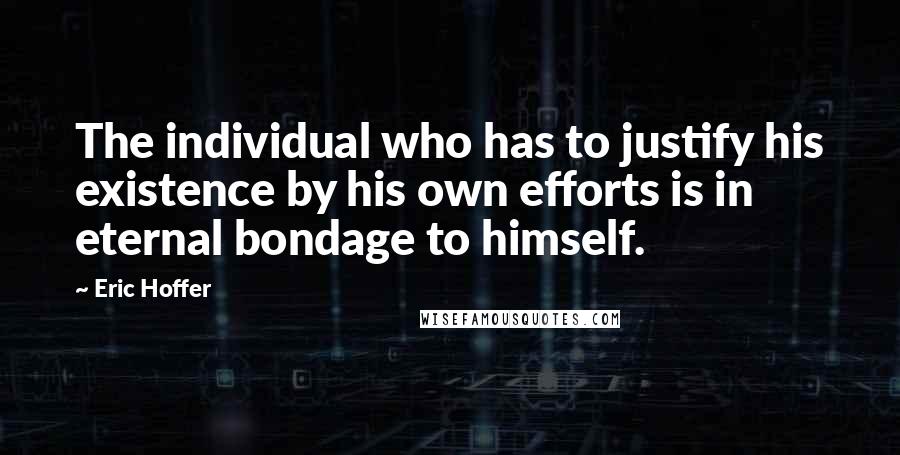 Eric Hoffer Quotes: The individual who has to justify his existence by his own efforts is in eternal bondage to himself.