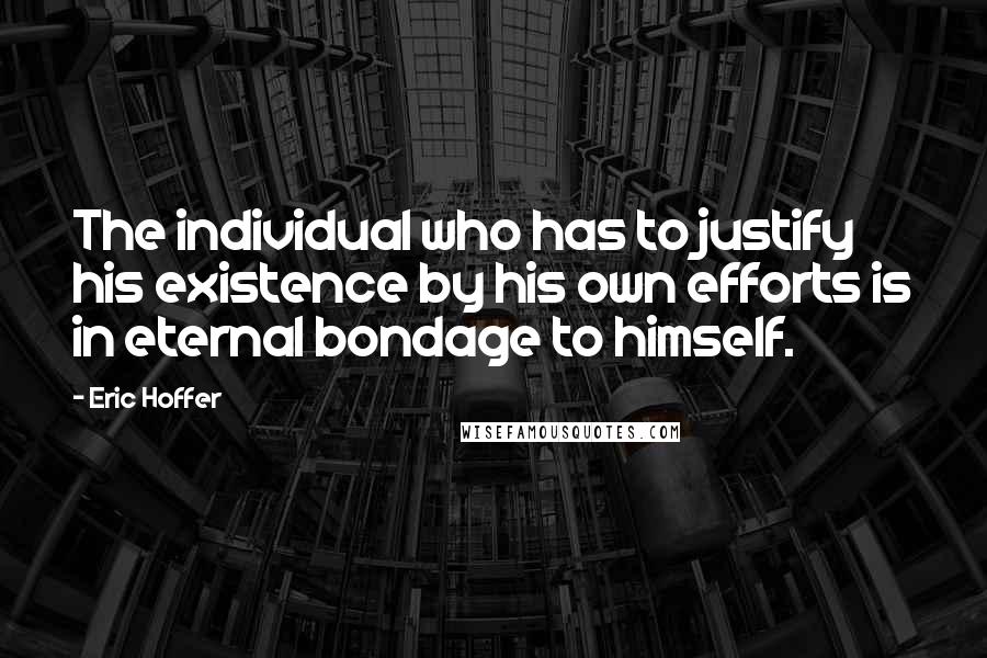 Eric Hoffer Quotes: The individual who has to justify his existence by his own efforts is in eternal bondage to himself.