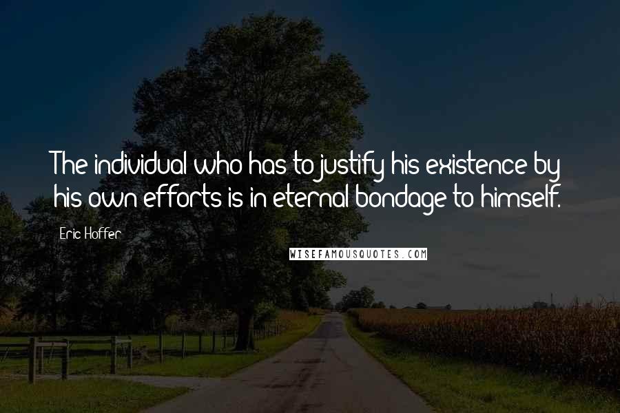 Eric Hoffer Quotes: The individual who has to justify his existence by his own efforts is in eternal bondage to himself.