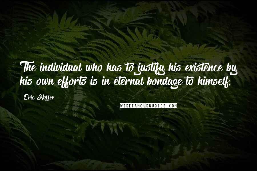 Eric Hoffer Quotes: The individual who has to justify his existence by his own efforts is in eternal bondage to himself.