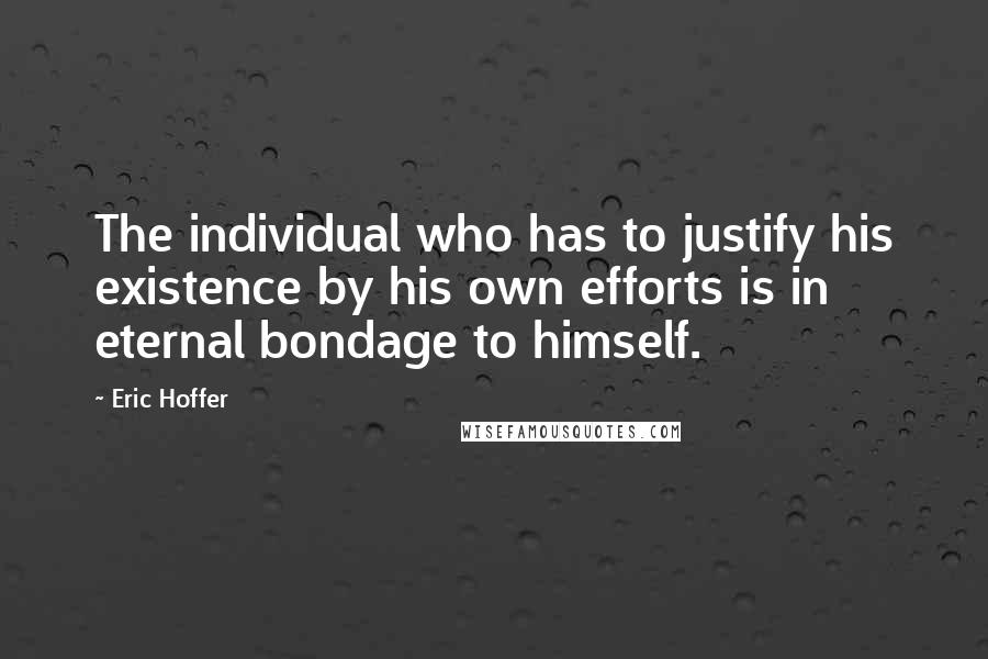 Eric Hoffer Quotes: The individual who has to justify his existence by his own efforts is in eternal bondage to himself.