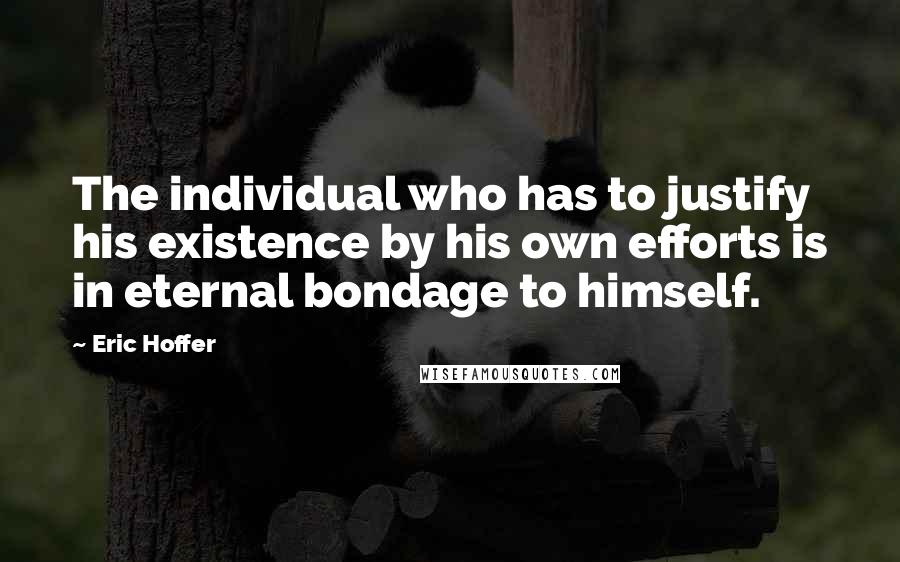 Eric Hoffer Quotes: The individual who has to justify his existence by his own efforts is in eternal bondage to himself.