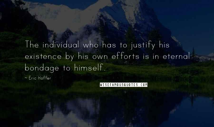 Eric Hoffer Quotes: The individual who has to justify his existence by his own efforts is in eternal bondage to himself.