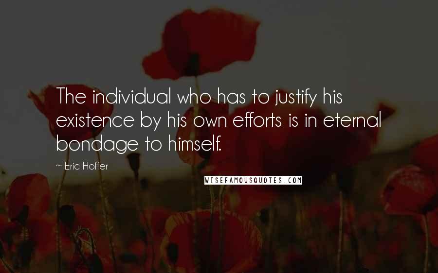 Eric Hoffer Quotes: The individual who has to justify his existence by his own efforts is in eternal bondage to himself.