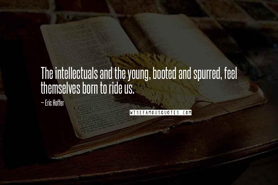 Eric Hoffer Quotes: The intellectuals and the young, booted and spurred, feel themselves born to ride us.