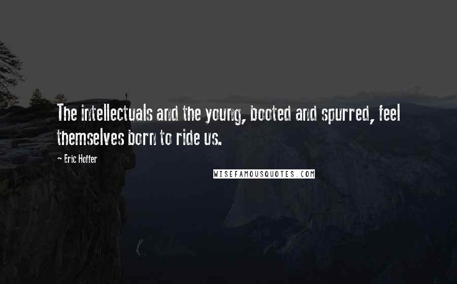 Eric Hoffer Quotes: The intellectuals and the young, booted and spurred, feel themselves born to ride us.