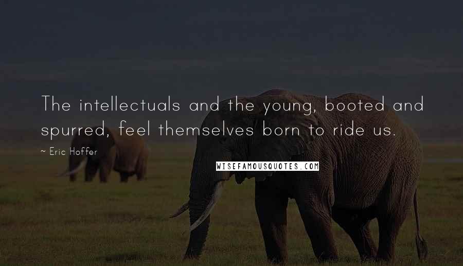 Eric Hoffer Quotes: The intellectuals and the young, booted and spurred, feel themselves born to ride us.