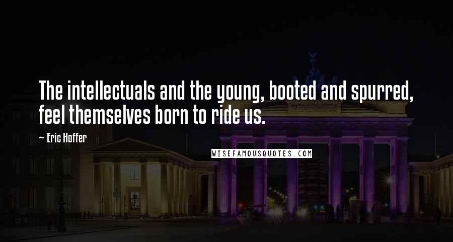 Eric Hoffer Quotes: The intellectuals and the young, booted and spurred, feel themselves born to ride us.