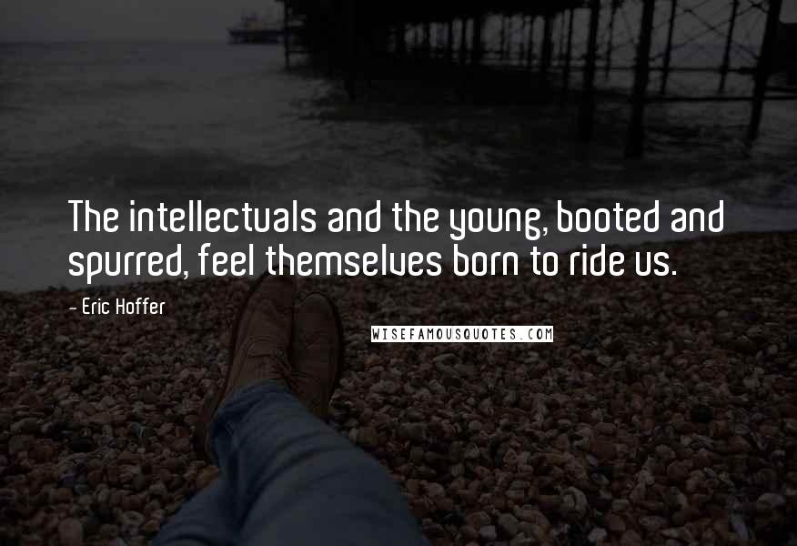 Eric Hoffer Quotes: The intellectuals and the young, booted and spurred, feel themselves born to ride us.