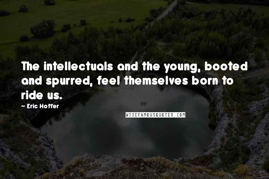 Eric Hoffer Quotes: The intellectuals and the young, booted and spurred, feel themselves born to ride us.