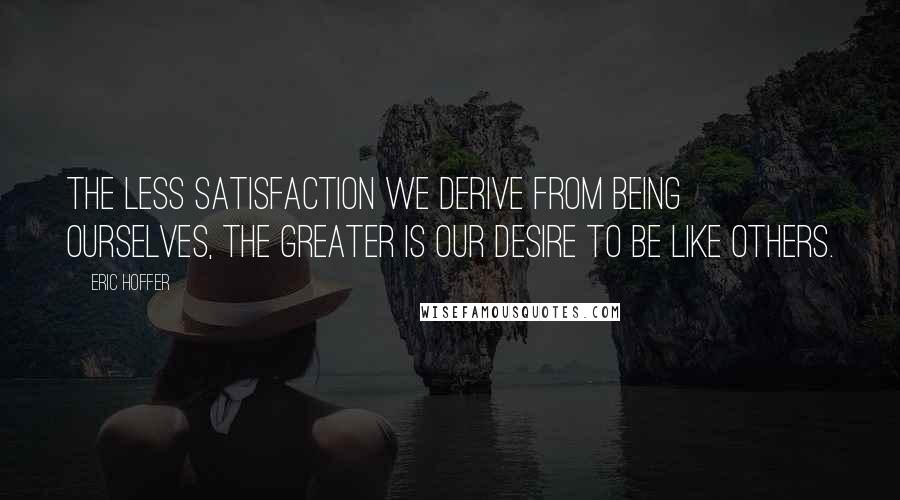 Eric Hoffer Quotes: The less satisfaction we derive from being ourselves, the greater is our desire to be like others.