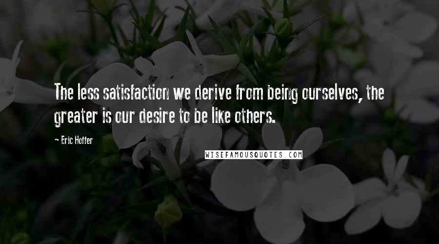 Eric Hoffer Quotes: The less satisfaction we derive from being ourselves, the greater is our desire to be like others.