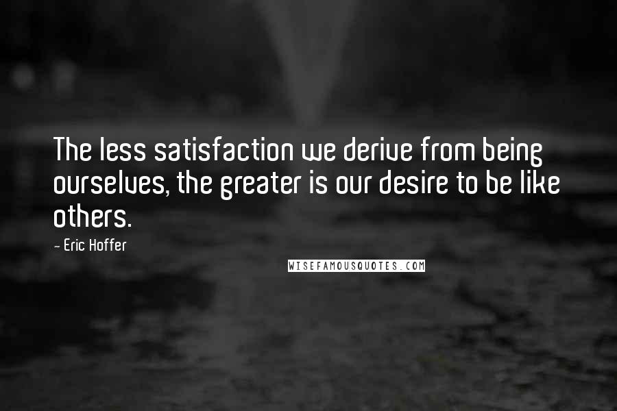 Eric Hoffer Quotes: The less satisfaction we derive from being ourselves, the greater is our desire to be like others.