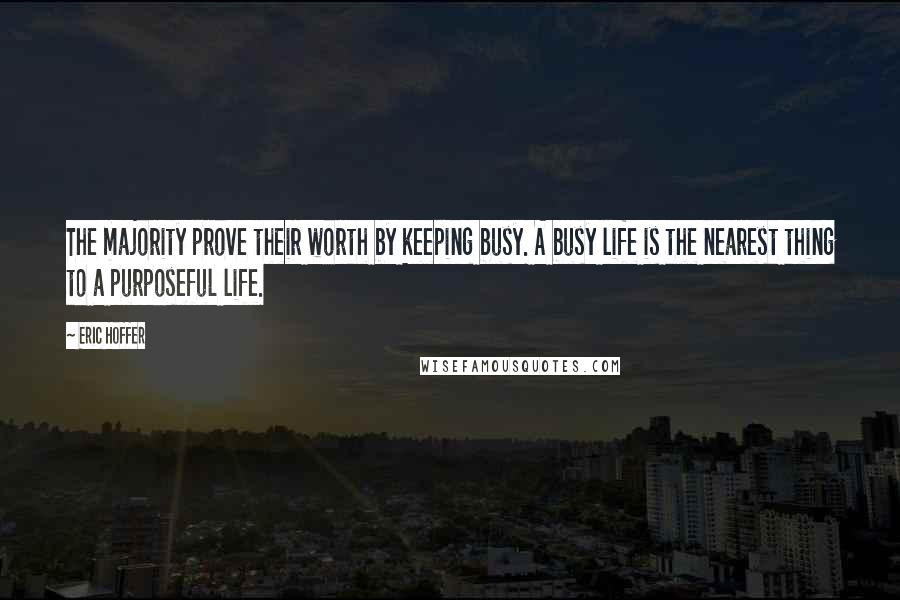 Eric Hoffer Quotes: The majority prove their worth by keeping busy. A busy life is the nearest thing to a purposeful life.