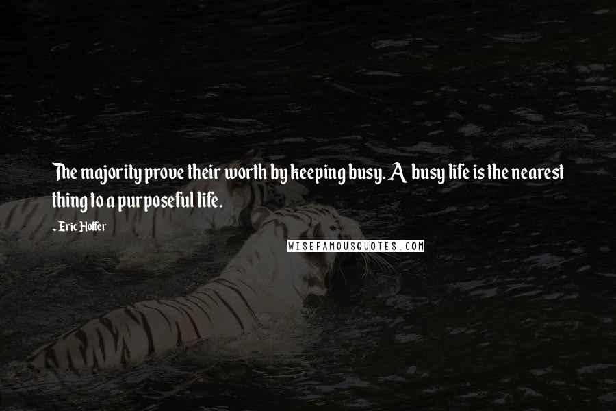 Eric Hoffer Quotes: The majority prove their worth by keeping busy. A busy life is the nearest thing to a purposeful life.