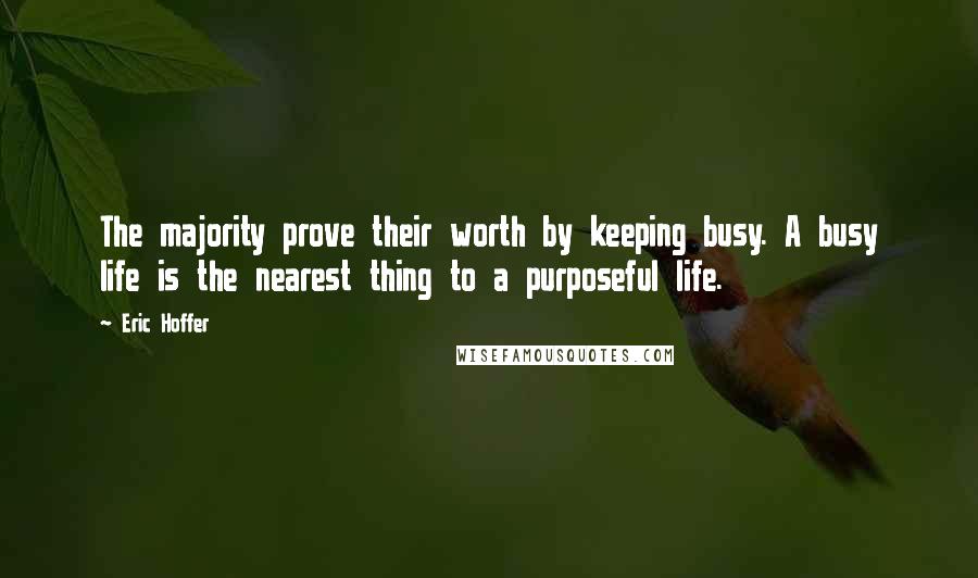 Eric Hoffer Quotes: The majority prove their worth by keeping busy. A busy life is the nearest thing to a purposeful life.