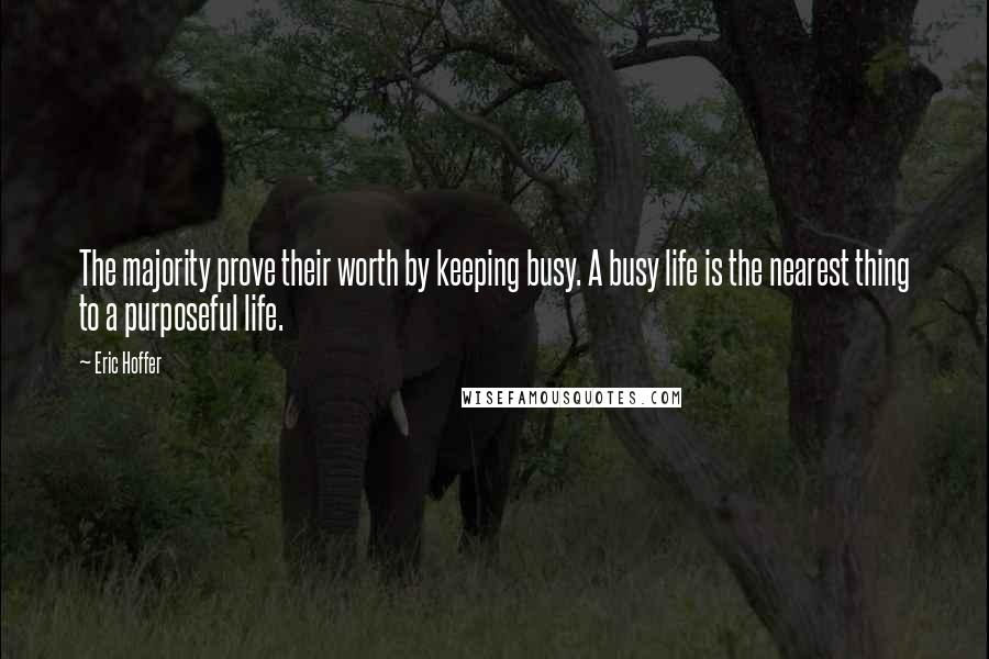 Eric Hoffer Quotes: The majority prove their worth by keeping busy. A busy life is the nearest thing to a purposeful life.