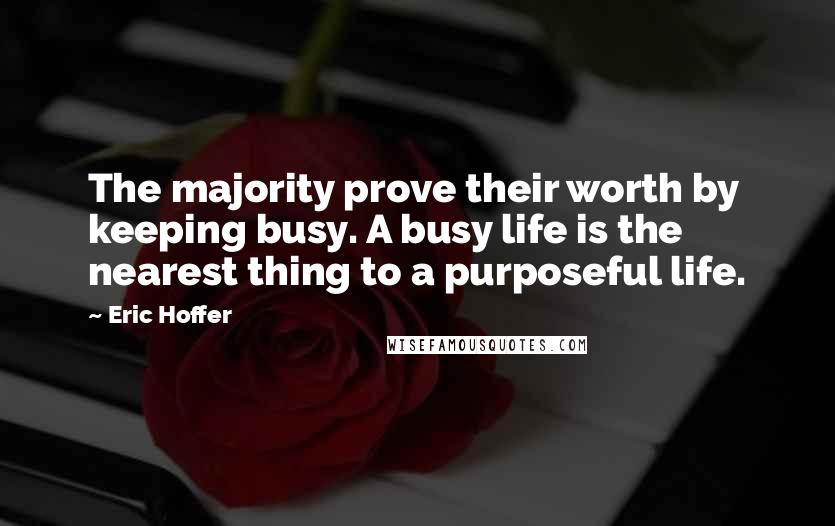 Eric Hoffer Quotes: The majority prove their worth by keeping busy. A busy life is the nearest thing to a purposeful life.