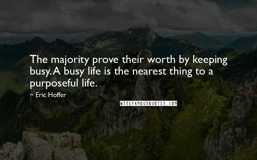 Eric Hoffer Quotes: The majority prove their worth by keeping busy. A busy life is the nearest thing to a purposeful life.