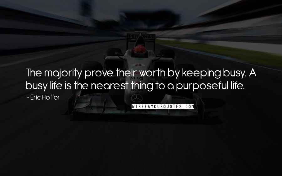 Eric Hoffer Quotes: The majority prove their worth by keeping busy. A busy life is the nearest thing to a purposeful life.