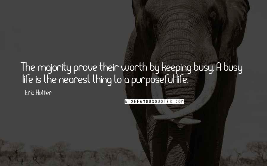 Eric Hoffer Quotes: The majority prove their worth by keeping busy. A busy life is the nearest thing to a purposeful life.