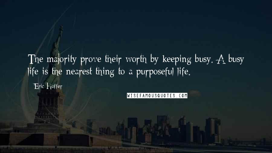 Eric Hoffer Quotes: The majority prove their worth by keeping busy. A busy life is the nearest thing to a purposeful life.