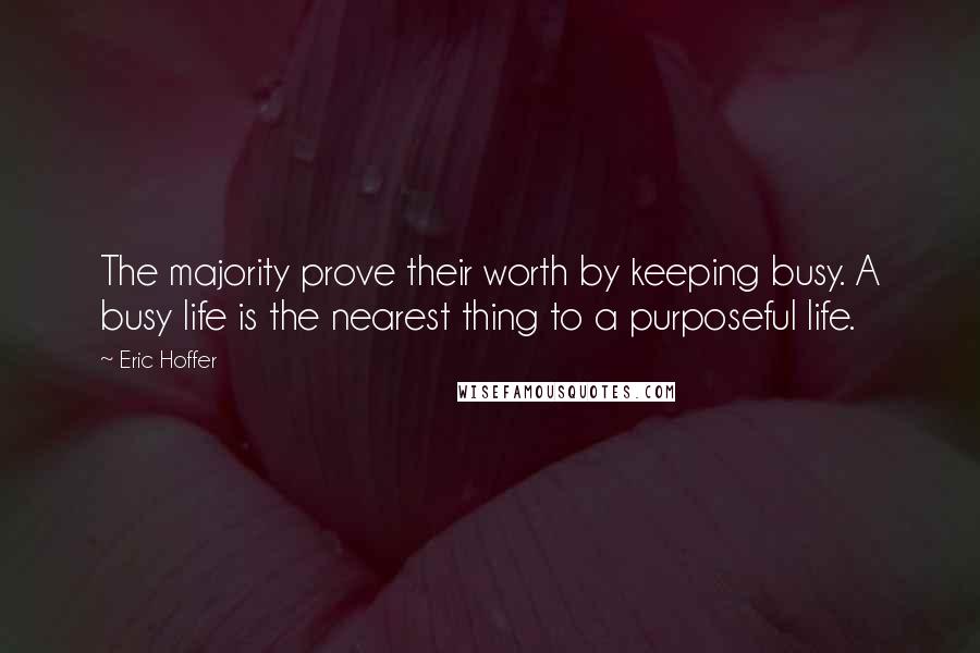 Eric Hoffer Quotes: The majority prove their worth by keeping busy. A busy life is the nearest thing to a purposeful life.