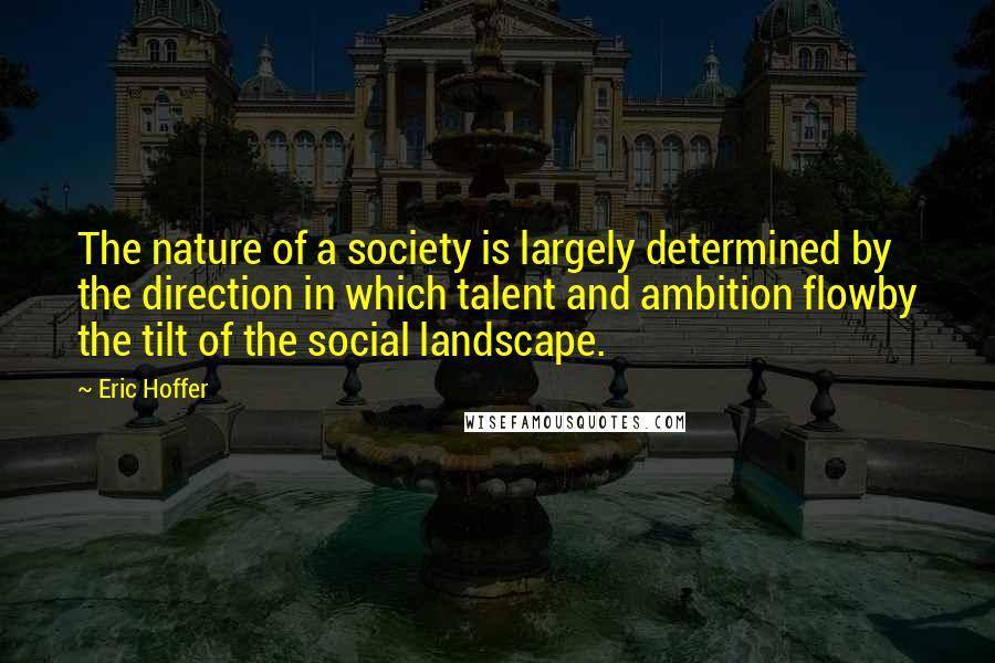 Eric Hoffer Quotes: The nature of a society is largely determined by the direction in which talent and ambition flowby the tilt of the social landscape.