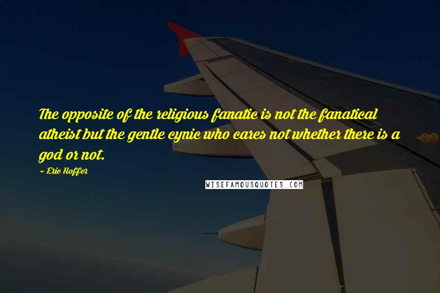 Eric Hoffer Quotes: The opposite of the religious fanatic is not the fanatical atheist but the gentle cynic who cares not whether there is a god or not.