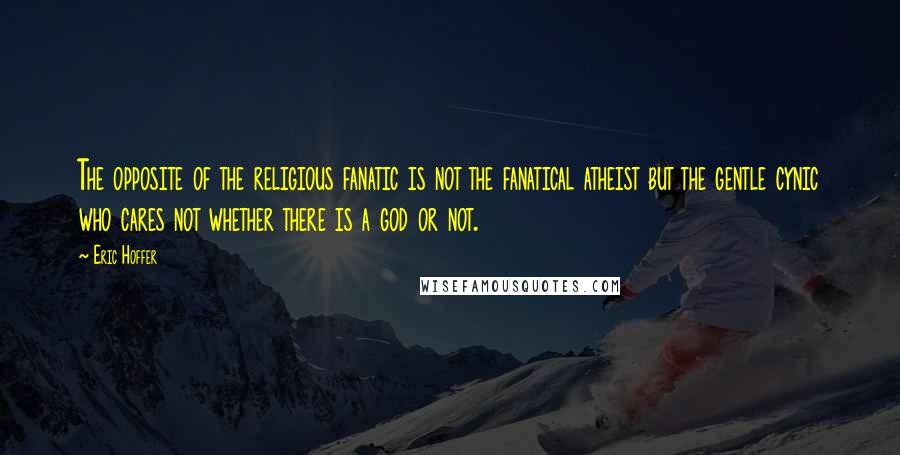 Eric Hoffer Quotes: The opposite of the religious fanatic is not the fanatical atheist but the gentle cynic who cares not whether there is a god or not.