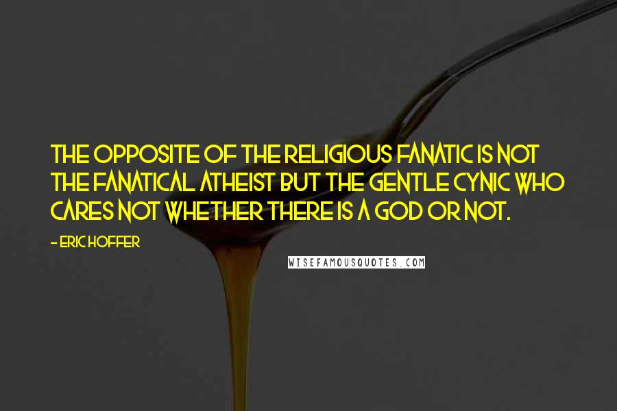 Eric Hoffer Quotes: The opposite of the religious fanatic is not the fanatical atheist but the gentle cynic who cares not whether there is a god or not.