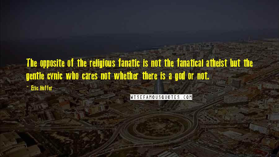 Eric Hoffer Quotes: The opposite of the religious fanatic is not the fanatical atheist but the gentle cynic who cares not whether there is a god or not.