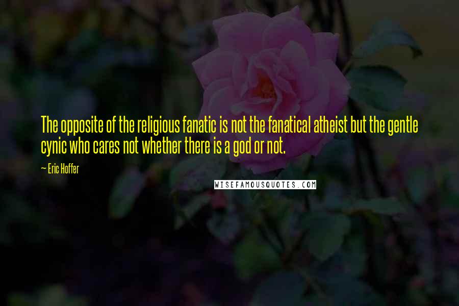 Eric Hoffer Quotes: The opposite of the religious fanatic is not the fanatical atheist but the gentle cynic who cares not whether there is a god or not.