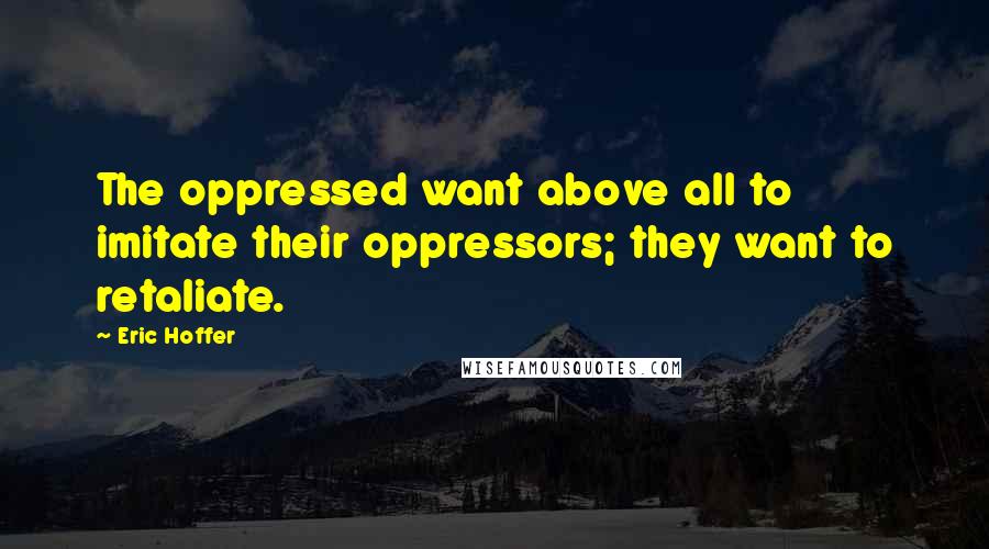 Eric Hoffer Quotes: The oppressed want above all to imitate their oppressors; they want to retaliate.