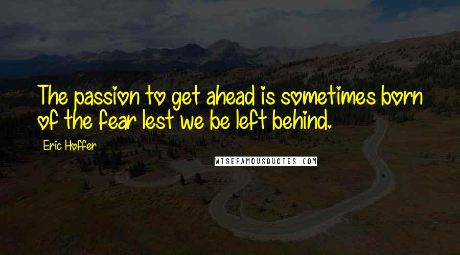 Eric Hoffer Quotes: The passion to get ahead is sometimes born of the fear lest we be left behind.