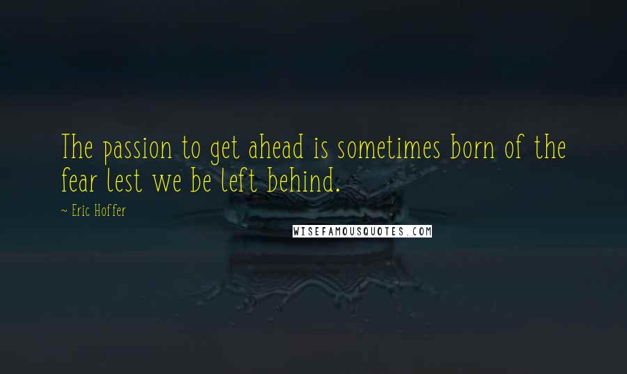 Eric Hoffer Quotes: The passion to get ahead is sometimes born of the fear lest we be left behind.
