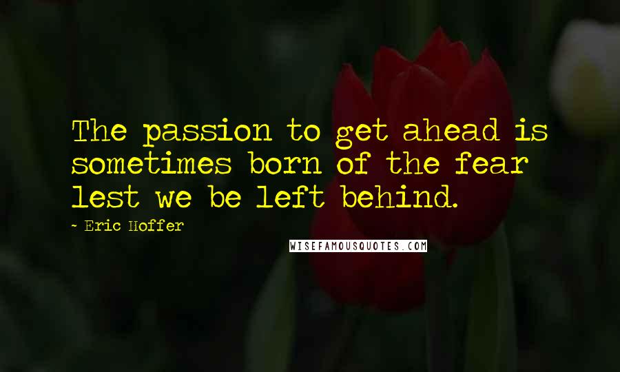 Eric Hoffer Quotes: The passion to get ahead is sometimes born of the fear lest we be left behind.