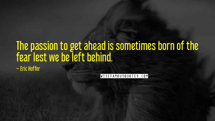 Eric Hoffer Quotes: The passion to get ahead is sometimes born of the fear lest we be left behind.