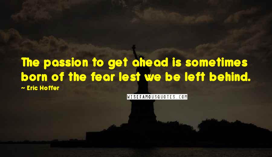 Eric Hoffer Quotes: The passion to get ahead is sometimes born of the fear lest we be left behind.