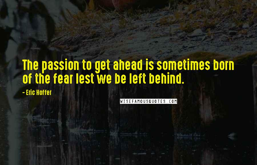 Eric Hoffer Quotes: The passion to get ahead is sometimes born of the fear lest we be left behind.