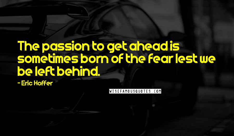 Eric Hoffer Quotes: The passion to get ahead is sometimes born of the fear lest we be left behind.