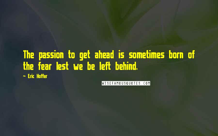 Eric Hoffer Quotes: The passion to get ahead is sometimes born of the fear lest we be left behind.