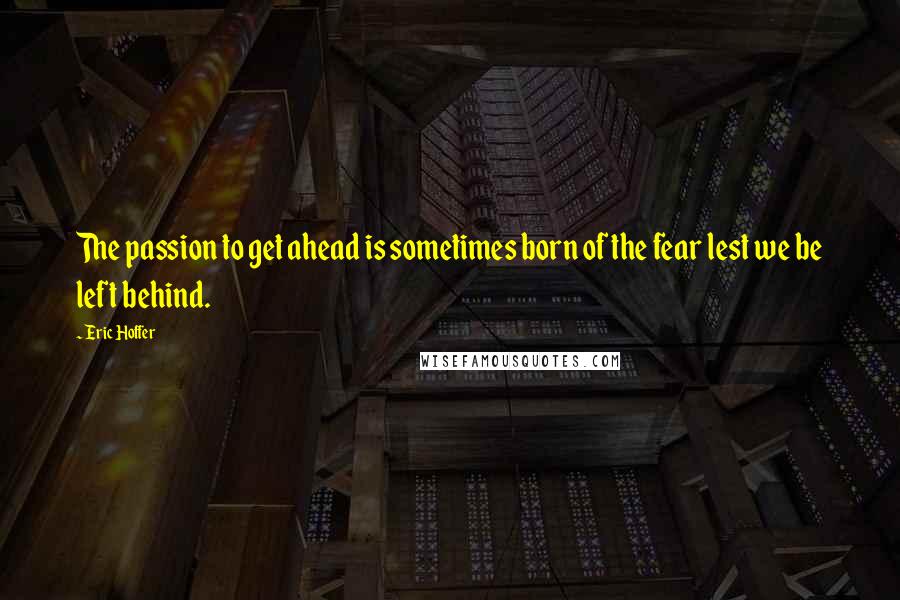 Eric Hoffer Quotes: The passion to get ahead is sometimes born of the fear lest we be left behind.